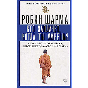 Кто заплачет, когда ты умрешь? Уроки жизни от монаха, который продал свой «феррари»