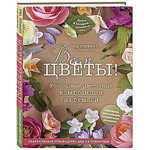 Всем цветы! Роскошные цветочные композиции из бумаги. Практическое руководство для начинающих