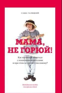 Мама, не горюй: как научиться общаться с пожилыми родителями и при этом не сойти с ума самому