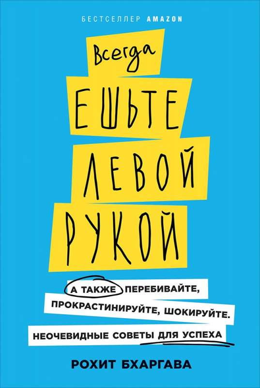 Всегда ешьте левой рукой: А также перебивайте, прокрастинируйте, шокируйте. Неочевидные советы для успеха