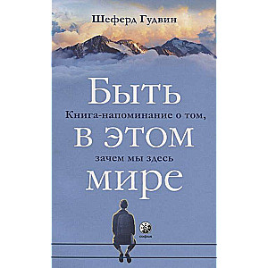 Быть в этом мире. Книга-напоминание о том, зачем мы здесь