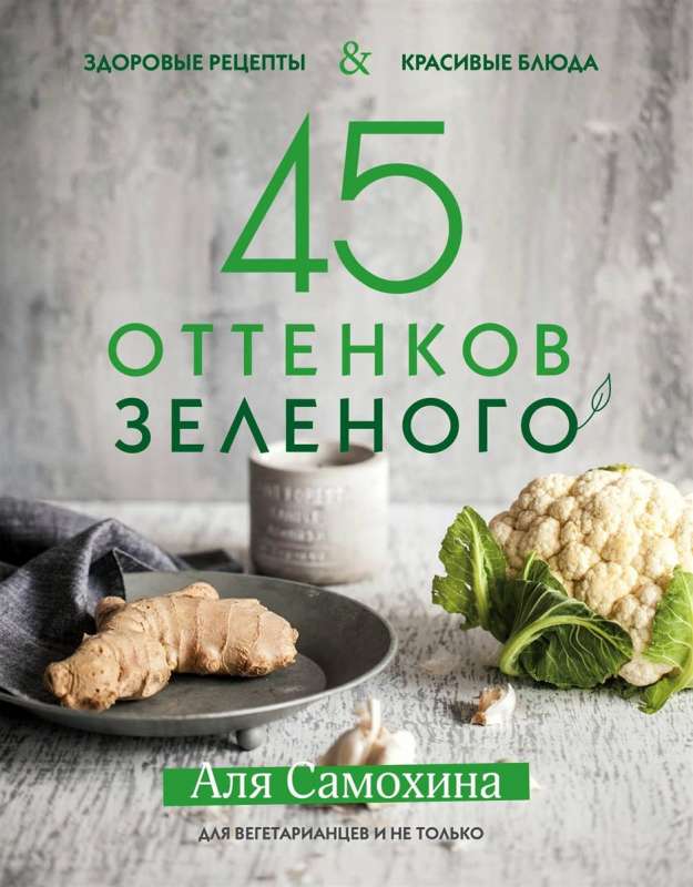 45 оттенков зелёного. Здоровые рецепты и красивые блюда. Для вегетарианцев и не только