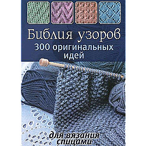 Библия узоров: 300 оригинальных идей для вязания спицами