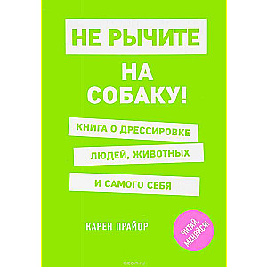 Не рычите на собаку! Книга о дрессировке людей, животных и самого себя