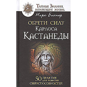 Обрети силу Карлоса Кастанеды. 50 практик для развития сверхспособностей