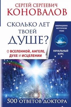 Сколько лет твоей душе? О Вселенной, Ангеле, Духе и Исцелении. 500 ответов Доктора