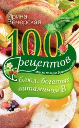 100 рецептов блюд, богатых витамином В. Вкусно, полезно, душевно, целебно