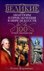 Великие авантюры и приключения в мире искусств. 100 историй, поразивших мир