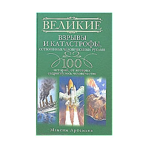 Великие взрывы и катастрофы, сотворенные человеческими руками. 100 историй , от которых содрогнулось