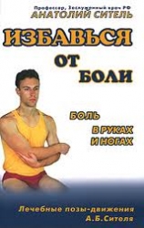 Избавься от боли. Боль в руках и ногах. Лечебные позы-движения А.Б.Сителя