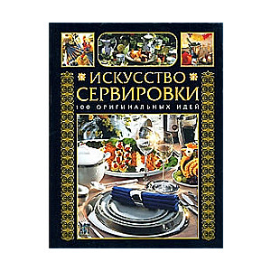 Искусство сервировки. 100 оригинальных идей