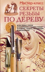 Секреты резьбы по дереву: 200 новых узоров, технология и техника резьбы, отделка, защита, реставраци