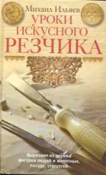 Уроки искусного резчика. Вырезаем из дерева фигурки людей и животных, посуду, статуэтки