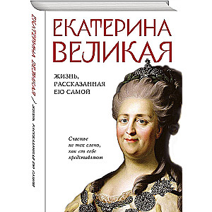 Екатерина Великая. Жизнь, рассказанная ею самой