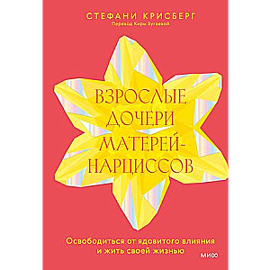 Взрослые дочери матерей-нарциссов. Освободиться от ядовитого влияния и жить своей жизнью