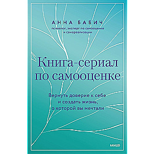 Книга-сериал по самооценке. Вернуть доверие к себе и создать жизнь, о которой вы мечтали