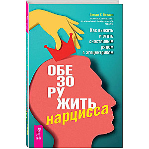 Обезоружить нарцисса. Как выжить и стать счастливым рядом с эгоцентриком