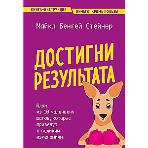 Достигни результата. План из 10 маленьких шагов, которые приведут к великим изменениям