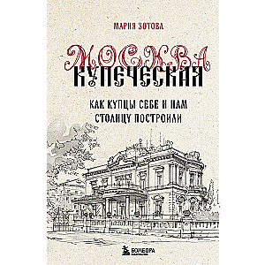 Москва купеческая. Как купцы себе и нам столицу построили