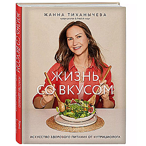 Жизнь со вкусом. Искусство здорового питания от нутрициолога