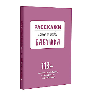 Расскажи мне о себе... бабушка. 113 вопросов для бабушки, чтобы узнать ее по-настоящему