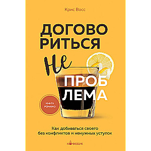 Договориться не проблема. Как добиваться своего без конфликтов и ненужных уступок