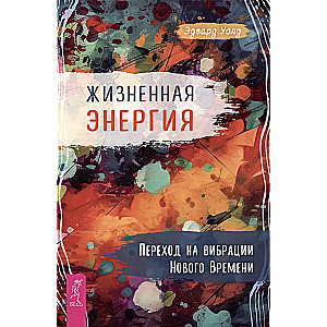 Уолд Эдвард, Жизненная Энергия. Переход на вибрации Нового Времени