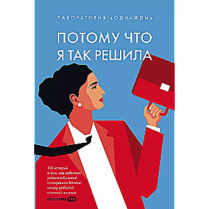 Потому что я так решила : 10 историй о том, как добиться успеха в бизнесе и сохранить баланс между работой и личной жизнью