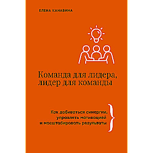 Команда для лидера, лидер для команды. Как добиваться синергии, управлять мотивацией и масштабировать результаты