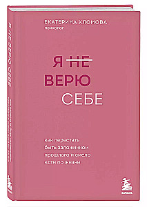 Я не верю себе. Как перестать быть заложником прошлого и смело идти по жизни