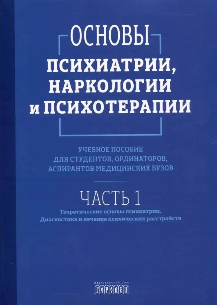 Основы психиатрии, наркологии и психотерапии. Учебное пособие. Часть 1 Теоретические основы психиатрии. Диагностика и лечение психических расстройств