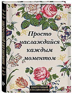 Цветочный ежедневник. Просто наслаждайся каждым моментом!