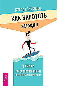 Как укротить эмоции. Техники по самоконтролю от профессионального психолога