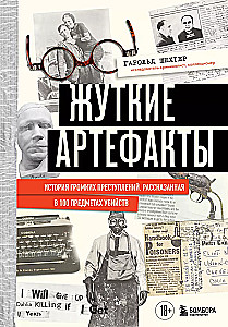 Жуткие артефакты. История громких преступлений, рассказанная в 100 предметах убийств