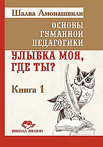 Основы гуманной педагогики. Книга 1. Улыбка моя, где ты?