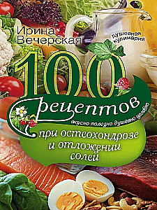 100 рецептов при остеохондрозе и отложении солей. Вкусно, полезно, душевно, целебно