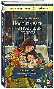 Воспитывать, не повышая голоса. Как вернуть себе спокойствие, а детям - детство