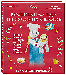 Мама, сегодня готовлю я! Волшебная еда из русских сказок. Пирожки от Маши и медведя, румяный Колобок, суп царя Гороха и другое!