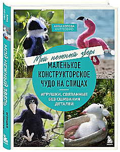 Мой нежный зверь. Маленькое конструкторское чудо на спицах. Игрушки, связанные без сшивания деталей