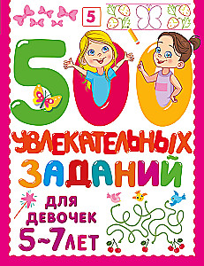 500 увлекательных заданий для девочек. 5-7 лет