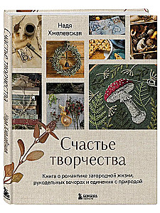 Счастье творчества. Книга о романтике загородной жизни, рукодельных вечерах и единении с природой