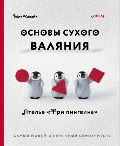 Основы сухого валяния. Ателье Три пингвина. Самый милый и понятный самоучитель