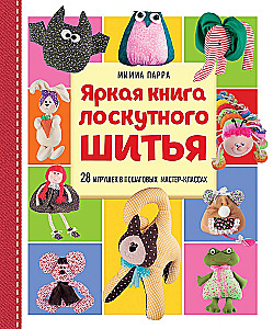 Яркая книга лоскутного шитья. 28 игрушек в пошаговых мастер-классах